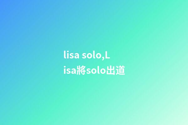 lisa solo,Lisa將solo出道-第1張-觀點-玄機派